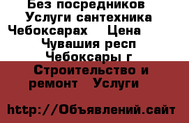 Без посредников . Услуги сантехника. Чебоксарах. › Цена ­ 500 - Чувашия респ., Чебоксары г. Строительство и ремонт » Услуги   